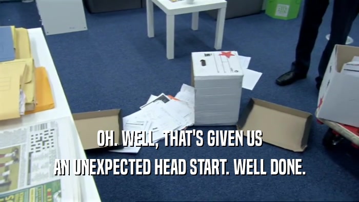 OH. WELL, THAT'S GIVEN US AN UNEXPECTED HEAD START. WELL DONE. 