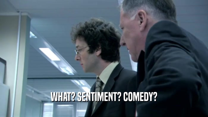 WHAT? SENTIMENT? COMEDY?  