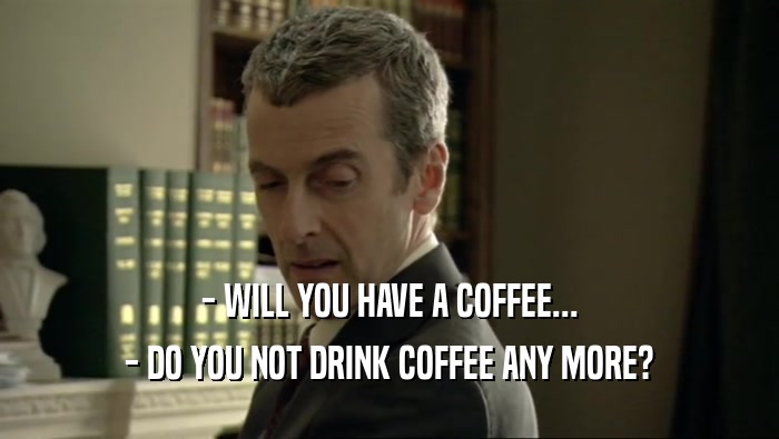 - WILL YOU HAVE A COFFEE... - DO YOU NOT DRINK COFFEE ANY MORE? 