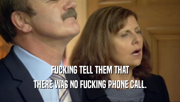 FUCKING TELL THEM THAT THERE WAS NO FUCKING PHONE CALL. 
