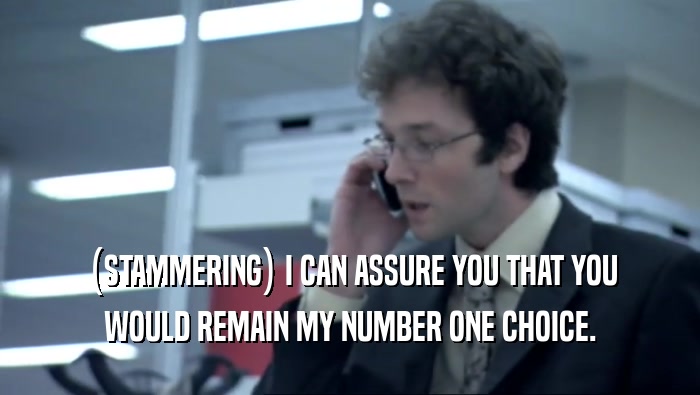 (STAMMERING) I CAN ASSURE YOU THAT YOU WOULD REMAIN MY NUMBER ONE CHOICE. 