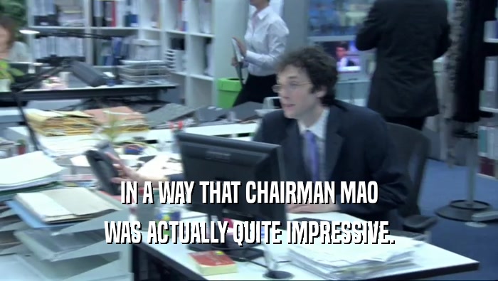 IN A WAY THAT CHAIRMAN MAO WAS ACTUALLY QUITE IMPRESSIVE. 