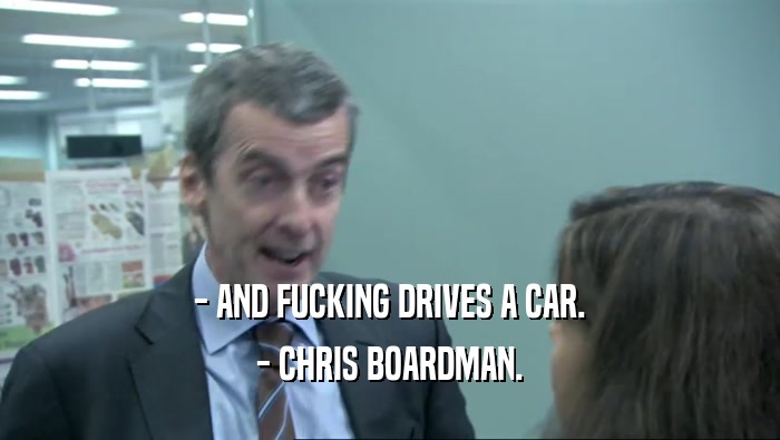 - AND FUCKING DRIVES A CAR. - CHRIS BOARDMAN. 