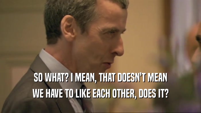 SO WHAT? I MEAN, THAT DOESN'T MEAN WE HAVE TO LIKE EACH OTHER, DOES IT? 