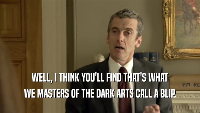 WELL, I THINK YOU'LL FIND THAT'S WHAT WE MASTERS OF THE DARK ARTS CALL A BLIP. 