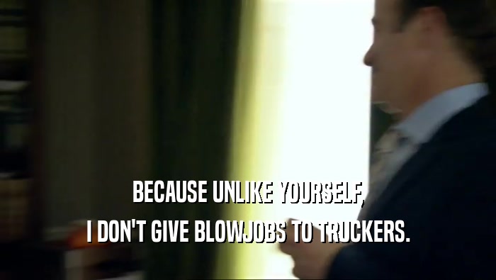 BECAUSE UNLIKE YOURSELF, I DON'T GIVE BLOWJOBS TO TRUCKERS. 