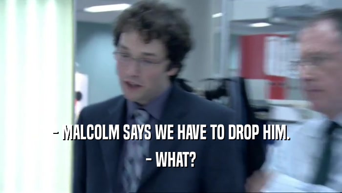 - MALCOLM SAYS WE HAVE TO DROP HIM. - WHAT? 
