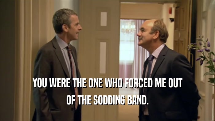 YOU WERE THE ONE WHO FORCED ME OUT OF THE SODDING BAND. 