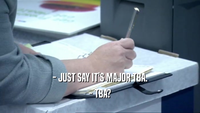 - JUST SAY IT'S MAJOR TBA. - TBA? 