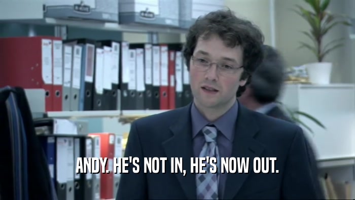 ANDY. HE'S NOT IN, HE'S NOW OUT.  