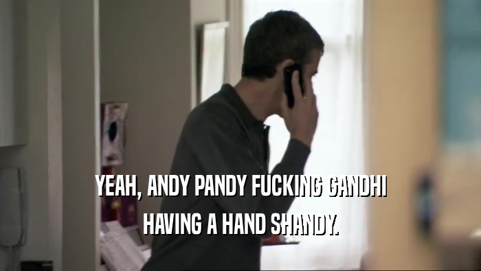 YEAH, ANDY PANDY FUCKING GANDHI HAVING A HAND SHANDY. 