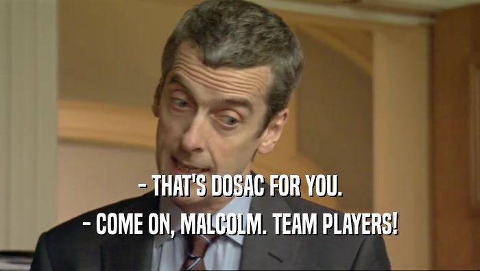 - THAT'S DOSAC FOR YOU.
 - COME ON, MALCOLM. TEAM PLAYERS!
 