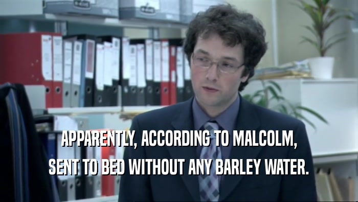 APPARENTLY, ACCORDING TO MALCOLM, SENT TO BED WITHOUT ANY BARLEY WATER. 