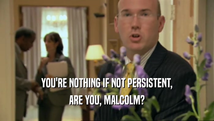 YOU'RE NOTHING IF NOT PERSISTENT, ARE YOU, MALCOLM? 