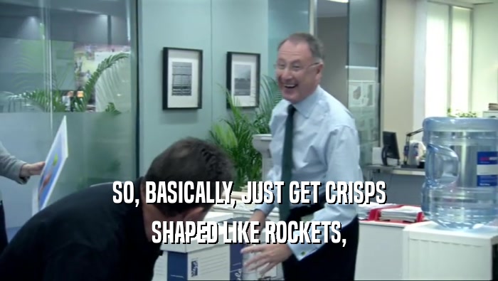 SO, BASICALLY, JUST GET CRISPS SHAPED LIKE ROCKETS, 