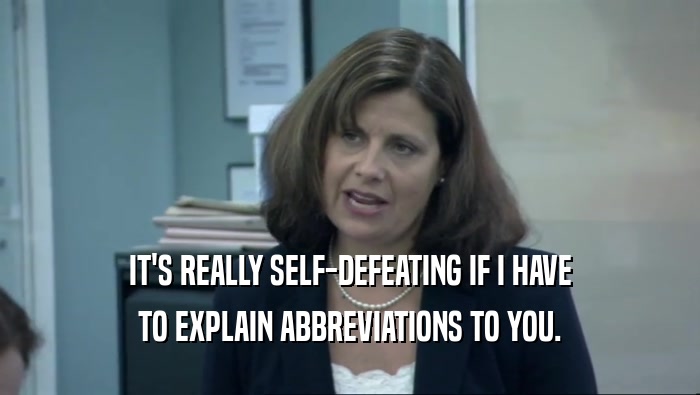 IT'S REALLY SELF-DEFEATING IF I HAVE TO EXPLAIN ABBREVIATIONS TO YOU. 