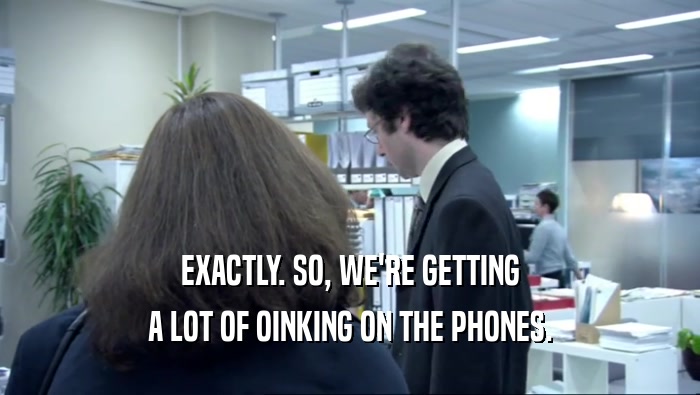 EXACTLY. SO, WE'RE GETTING A LOT OF OINKING ON THE PHONES. 