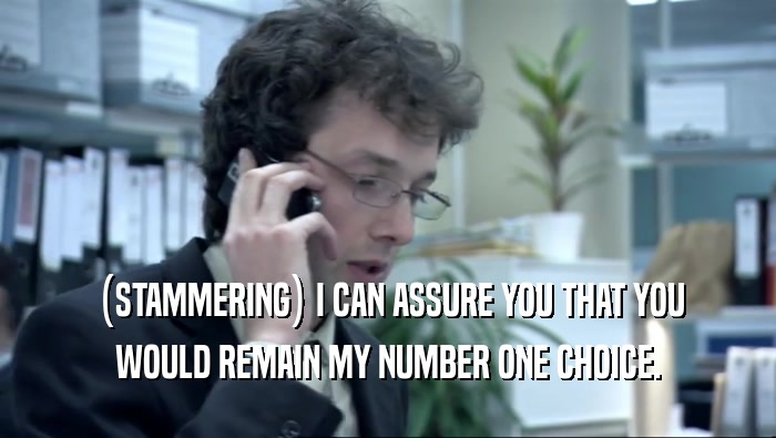 (STAMMERING) I CAN ASSURE YOU THAT YOU WOULD REMAIN MY NUMBER ONE CHOICE. 