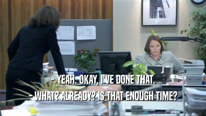 - YEAH. OKAY, I'VE DONE THAT. - WHAT? ALREADY? IS THAT ENOUGH TIME? 