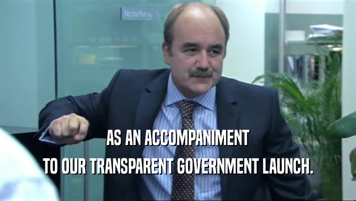 AS AN ACCOMPANIMENT TO OUR TRANSPARENT GOVERNMENT LAUNCH. 
