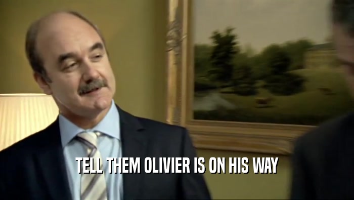 TELL THEM OLIVIER IS ON HIS WAY  