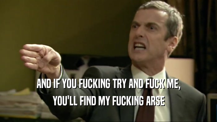 AND IF YOU FUCKING TRY AND FUCK ME, YOU'LL FIND MY FUCKING ARSE 