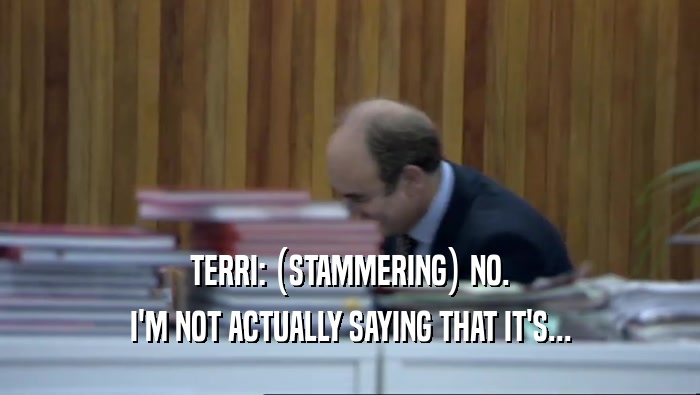 TERRI: (STAMMERING) NO. I'M NOT ACTUALLY SAYING THAT IT'S... 