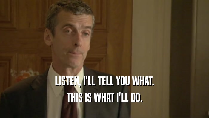 LISTEN, I'LL TELL YOU WHAT. THIS IS WHAT I'LL DO. 