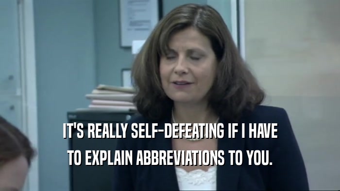 IT'S REALLY SELF-DEFEATING IF I HAVE TO EXPLAIN ABBREVIATIONS TO YOU. 