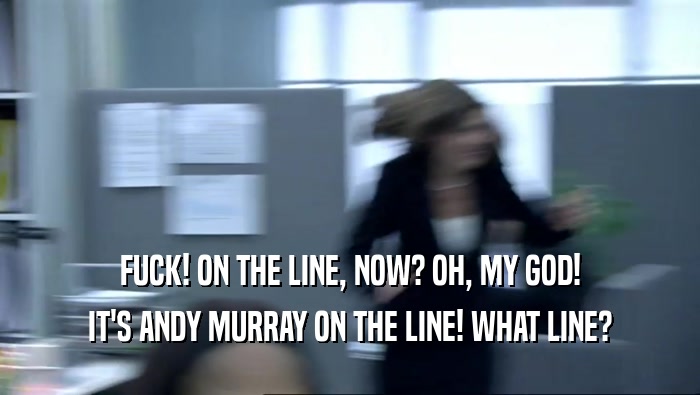 FUCK! ON THE LINE, NOW? OH, MY GOD! IT'S ANDY MURRAY ON THE LINE! WHAT LINE? 