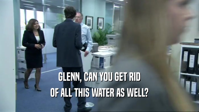 GLENN, CAN YOU GET RID OF ALL THIS WATER AS WELL? 