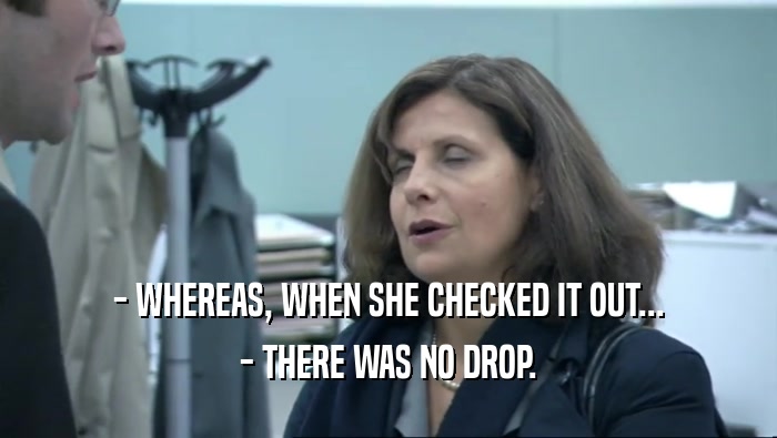 - WHEREAS, WHEN SHE CHECKED IT OUT... - THERE WAS NO DROP. 