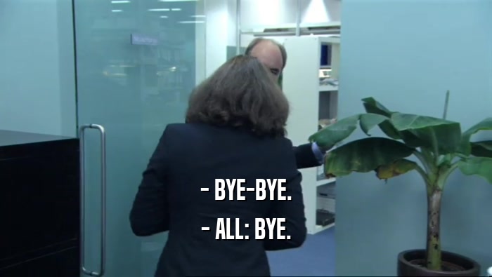 - BYE-BYE. - ALL: BYE. 