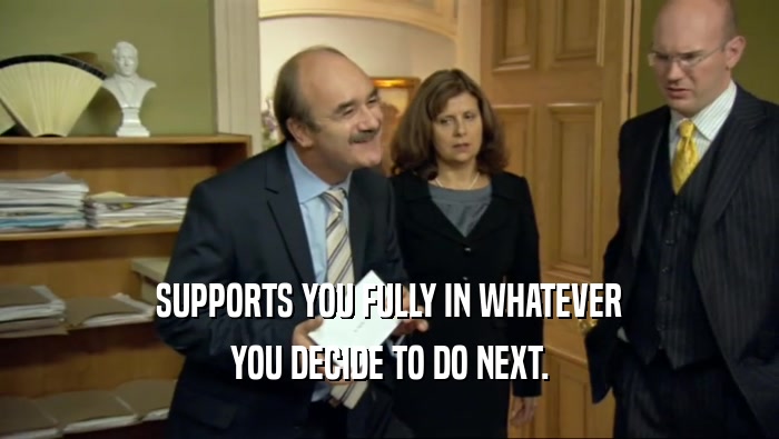 SUPPORTS YOU FULLY IN WHATEVER YOU DECIDE TO DO NEXT. 
