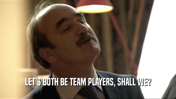 LET'S BOTH BE TEAM PLAYERS, SHALL WE?  