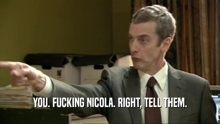 YOU. FUCKING NICOLA. RIGHT, TELL THEM.  