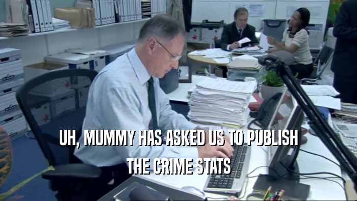 UH, MUMMY HAS ASKED US TO PUBLISH THE CRIME STATS 