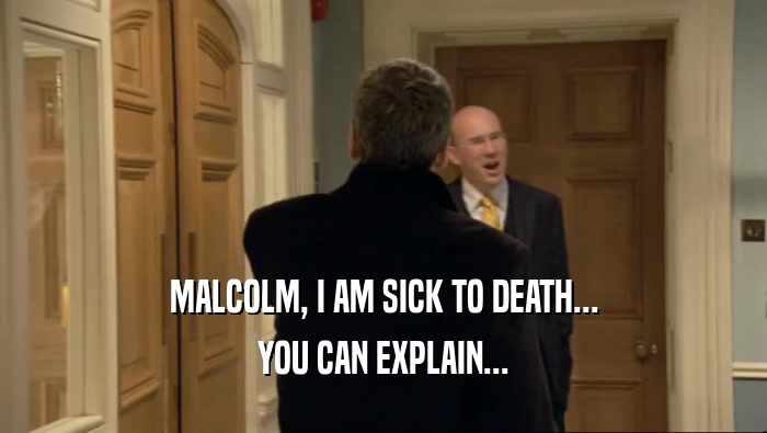 MALCOLM, I AM SICK TO DEATH... YOU CAN EXPLAIN... 