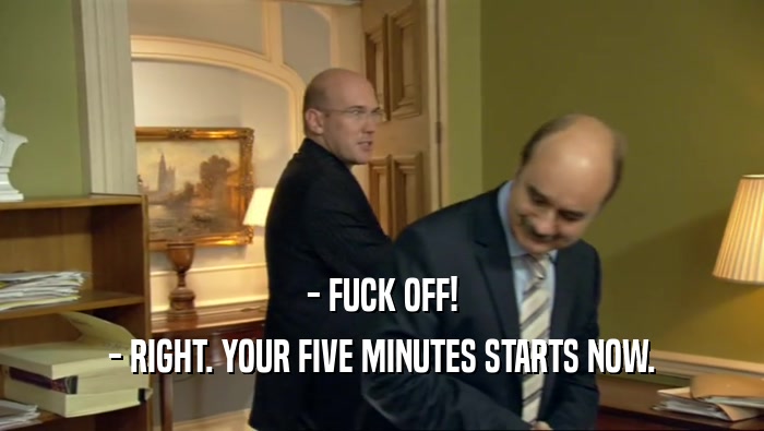 - FUCK OFF! - RIGHT. YOUR FIVE MINUTES STARTS NOW. 