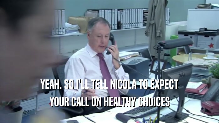 YEAH. SO I'LL TELL NICOLA TO EXPECT YOUR CALL ON HEALTHY CHOICES 