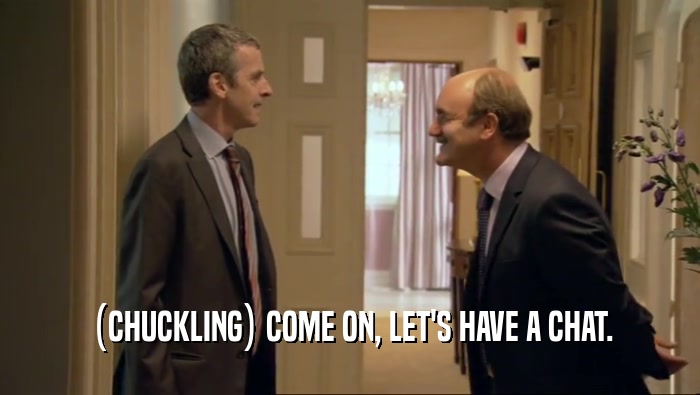 (CHUCKLING) COME ON, LET'S HAVE A CHAT.  