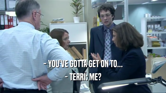 - YOU'VE GOTTA GET ON TO... - TERRI: ME? 