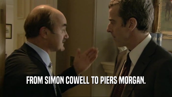 FROM SIMON COWELL TO PIERS MORGAN.  