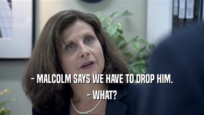 - MALCOLM SAYS WE HAVE TO DROP HIM. - WHAT? 
