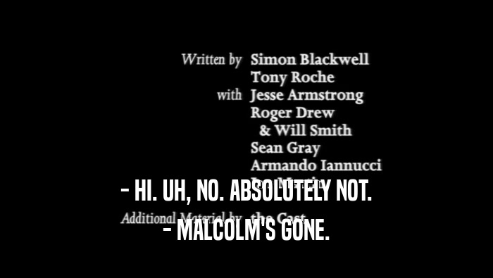 - HI. UH, NO. ABSOLUTELY NOT.
 - MALCOLM'S GONE.
 
