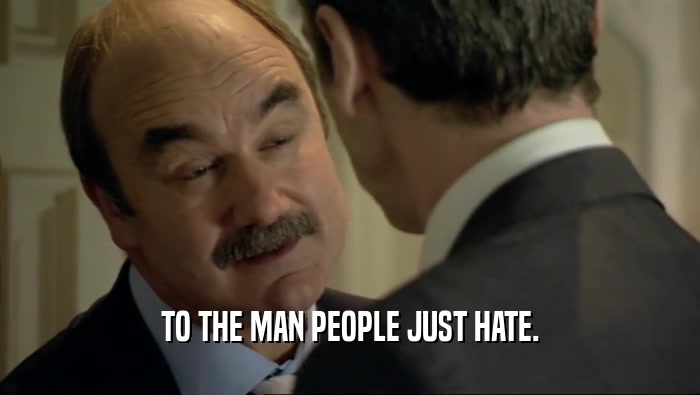 TO THE MAN PEOPLE JUST HATE.  
