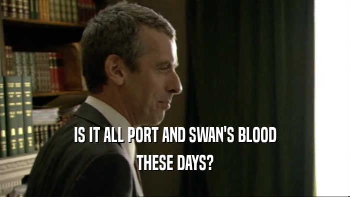 IS IT ALL PORT AND SWAN'S BLOOD THESE DAYS? 