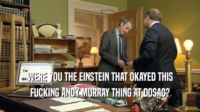 WERE YOU THE EINSTEIN THAT OKAYED THIS FUCKING ANDY MURRAY THING AT DOSAC? 