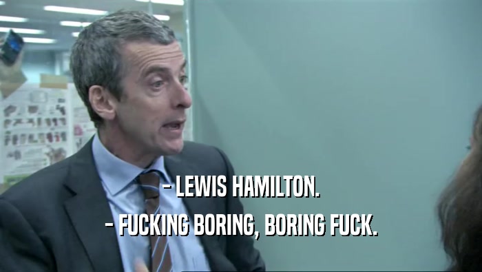 - LEWIS HAMILTON. - FUCKING BORING, BORING FUCK. 