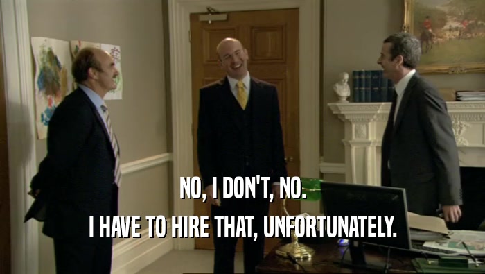 NO, I DON'T, NO. I HAVE TO HIRE THAT, UNFORTUNATELY. 